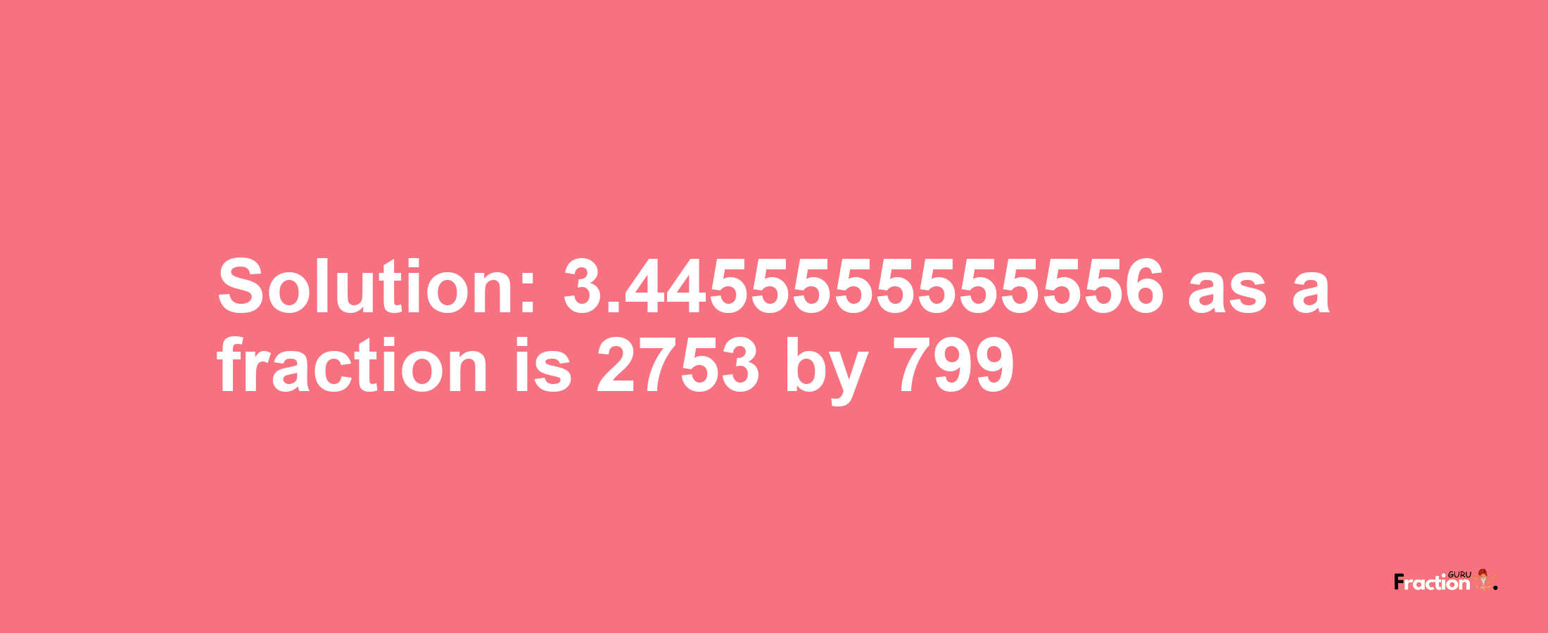 Solution:3.4455555555556 as a fraction is 2753/799